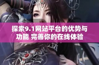 探索9.1网站平台的优势与功能 完善你的在线体验