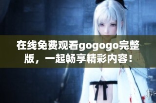 在线免费观看gogogo完整版，一起畅享精彩内容！