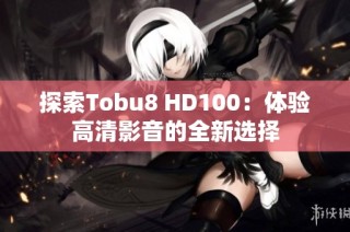 探索Tobu8 HD100：体验高清影音的全新选择