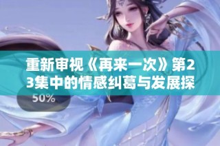 重新审视《再来一次》第23集中的情感纠葛与发展探讨