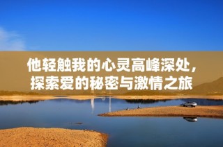 他轻触我的心灵高峰深处，探索爱的秘密与激情之旅