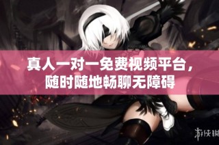 真人一对一免费视频平台，随时随地畅聊无障碍
