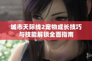 城市天际线2宠物成长技巧与技能解锁全面指南
