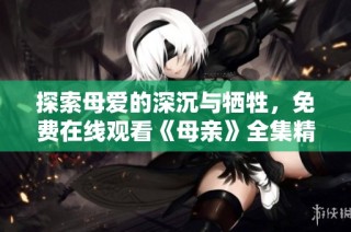 探索母爱的深沉与牺牲，免费在线观看《母亲》全集精彩内容