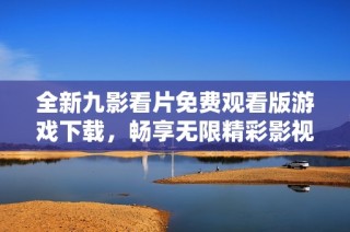 全新九影看片免费观看版游戏下载，畅享无限精彩影视内容！