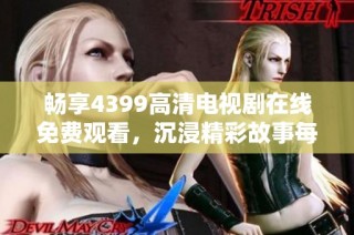 畅享4399高清电视剧在线免费观看，沉浸精彩故事每一刻