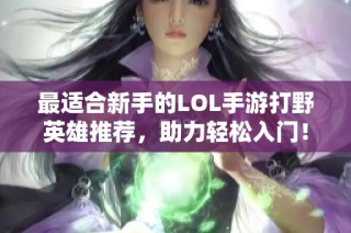 最适合新手的LOL手游打野英雄推荐，助力轻松入门！