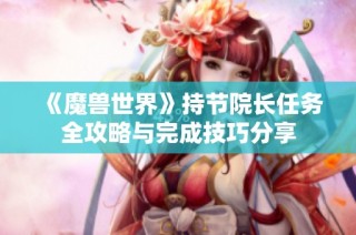 《魔兽世界》持节院长任务全攻略与完成技巧分享