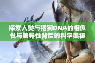 探索人类与猪狗DNA的相似性与差异性背后的科学奥秘