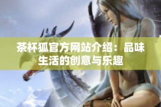 茶杯狐官方网站介绍：品味生活的创意与乐趣