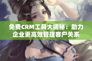 免费CRM工具大揭秘：助力企业更高效管理客户关系