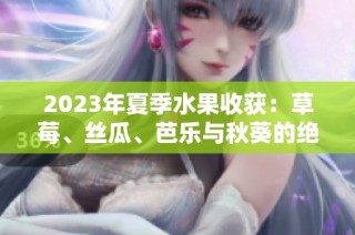 2023年夏季水果收获：草莓、丝瓜、芭乐与秋葵的绝佳搭配