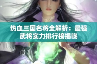 热血三国名将全解析：最强武将实力排行榜揭晓