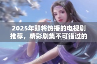 2025年即将热播的电视剧推荐，精彩剧集不可错过的名单整理