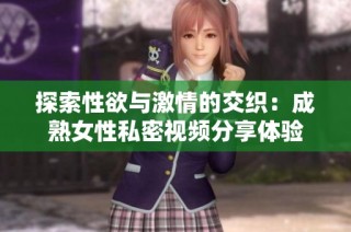 探索性欲与激情的交织：成熟女性私密视频分享体验