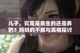 儿子，究竟是亲生的还是养的？妈妈的不解与真相探讨