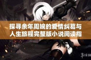 探寻余年周婉的爱情纠葛与人生旅程完整版小说阅读指南