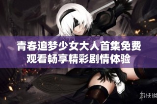 青春追梦少女大人首集免费观看畅享精彩剧情体验