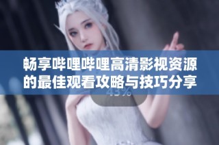 畅享哔哩哔哩高清影视资源的最佳观看攻略与技巧分享
