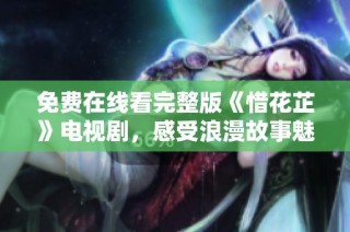 免费在线看完整版《惜花芷》电视剧，感受浪漫故事魅力