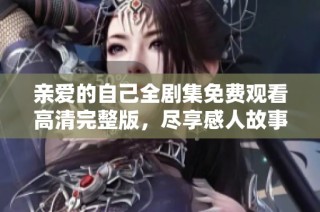 亲爱的自己全剧集免费观看高清完整版，尽享感人故事与人生启示