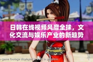 日韩在线视频风靡全球，文化交流与娱乐产业的新趋势
