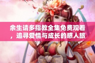 余生请多指教全集免费观看，追寻爱情与成长的感人旅程