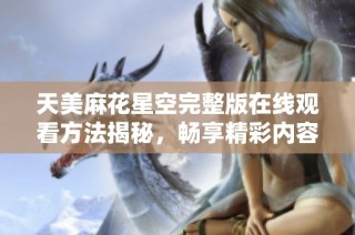 天美麻花星空完整版在线观看方法揭秘，畅享精彩内容无需付费