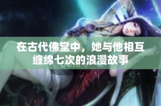 在古代佛堂中，她与他相互缠绵七次的浪漫故事
