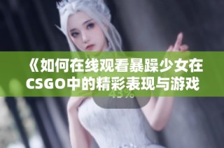 《如何在线观看暴躁少女在CSGO中的精彩表现与游戏攻略》