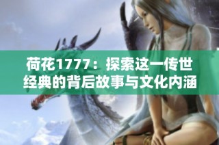 荷花1777：探索这一传世经典的背后故事与文化内涵