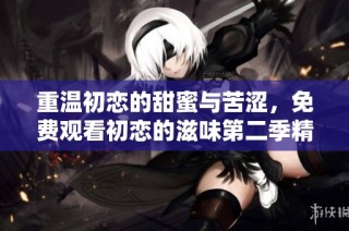 重温初恋的甜蜜与苦涩，免费观看初恋的滋味第二季精彩剧集