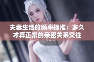 夫妻生活的频率标准：多久才算正常的亲密关系交往