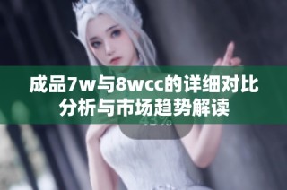 成品7w与8wcc的详细对比分析与市场趋势解读