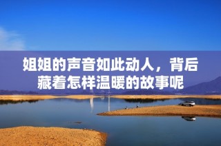 姐姐的声音如此动人，背后藏着怎样温暖的故事呢