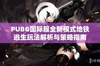PUBG国际服全新模式地铁逃生玩法解析与策略指南