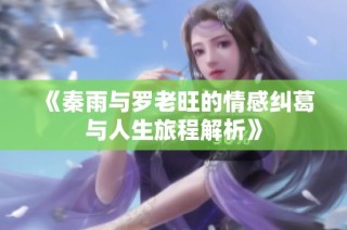 《秦雨与罗老旺的情感纠葛与人生旅程解析》