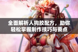 全面解析人狗胶配方，助你轻松掌握制作技巧与要点