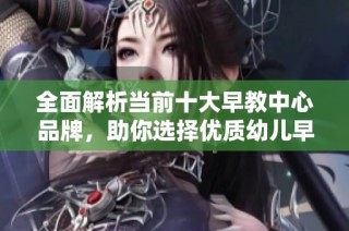 全面解析当前十大早教中心品牌，助你选择优质幼儿早教机构推荐