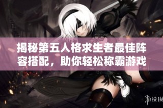 揭秘第五人格求生者最佳阵容搭配，助你轻松称霸游戏赛场