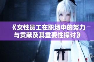 《女性员工在职场中的努力与贡献及其重要性探讨》
