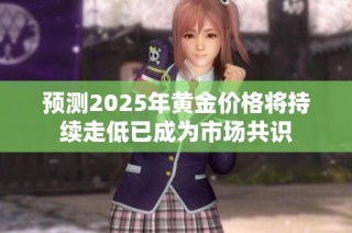 预测2025年黄金价格将持续走低已成为市场共识