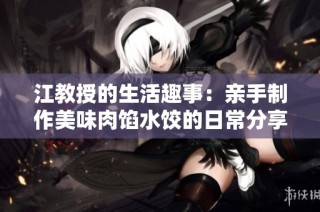 江教授的生活趣事：亲手制作美味肉馅水饺的日常分享