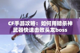 CF手游攻略：如何用暗杀神武器快速击败头龙boss