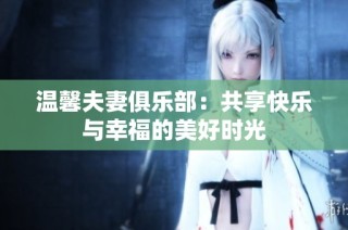 温馨夫妻俱乐部：共享快乐与幸福的美好时光
