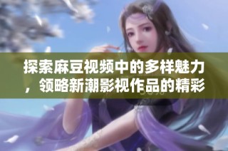 探索麻豆视频中的多样魅力，领略新潮影视作品的精彩瞬间