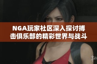 NGA玩家社区深入探讨搏击俱乐部的精彩世界与战斗策略