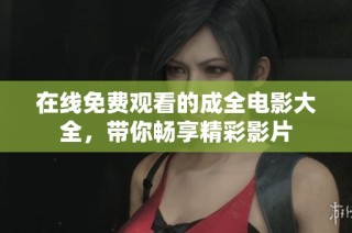 在线免费观看的成全电影大全，带你畅享精彩影片