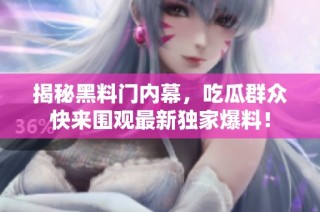 揭秘黑料门内幕，吃瓜群众快来围观最新独家爆料！