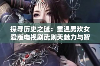探寻历史之谜：重温男欢女爱版电视剧武则天魅力与智慧
